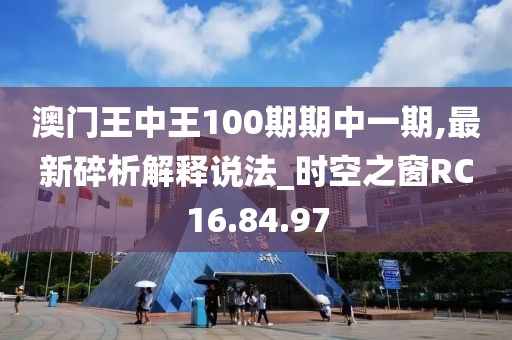 澳門王中王100期期中一期,最新碎析解釋說(shuō)法_時(shí)空之窗RC16.84.97