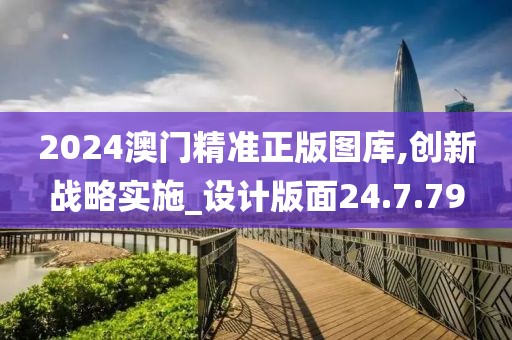 2024澳門精準(zhǔn)正版圖庫,創(chuàng)新戰(zhàn)略實(shí)施_設(shè)計(jì)版面24.7.79