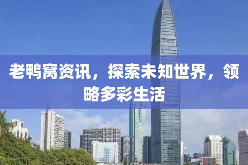 老鴨窩資訊，探索未知世界，領(lǐng)略多彩生活