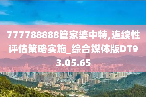 777788888管家婆中特,連續(xù)性評(píng)估策略實(shí)施_綜合媒體版DT93.05.65