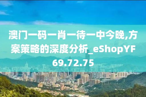 澳門一碼一肖一待一中今晚,方案策略的深度分析_eShopYF69.72.75