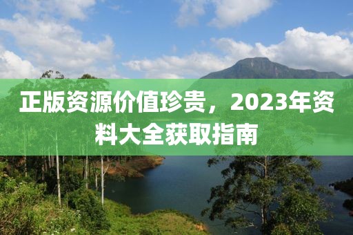正版資源價值珍貴，2023年資料大全獲取指南