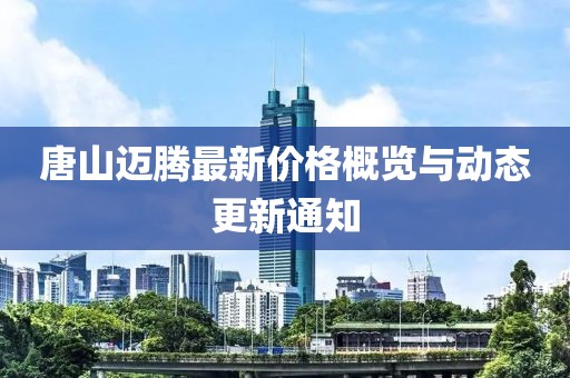 唐山邁騰最新價(jià)格概覽與動(dòng)態(tài)更新通知