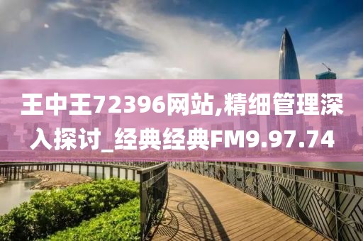 王中王72396網(wǎng)站,精細(xì)管理深入探討_經(jīng)典經(jīng)典FM9.97.74