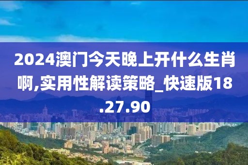 2024澳門今天晚上開什么生肖啊,實用性解讀策略_快速版18.27.90