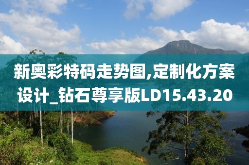 新奧彩特碼走勢圖,定制化方案設計_鉆石尊享版LD15.43.20