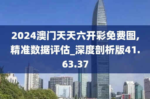 2024澳門天天六開彩免費(fèi)圖,精準(zhǔn)數(shù)據(jù)評(píng)估_深度剖析版41.63.37