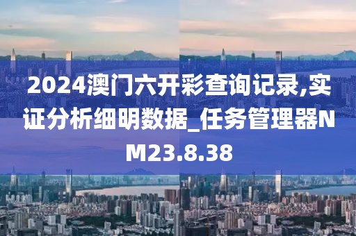 2024澳門六開彩查詢記錄,實證分析細明數(shù)據(jù)_任務(wù)管理器NM23.8.38