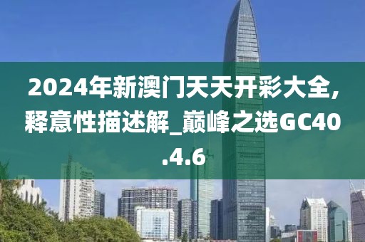 2024年新澳門天天開彩大全,釋意性描述解_巔峰之選GC40.4.6