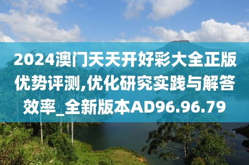 2024澳門天天開好彩大全正版優(yōu)勢(shì)評(píng)測(cè),優(yōu)化研究實(shí)踐與解答效率_全新版本AD96.96.79