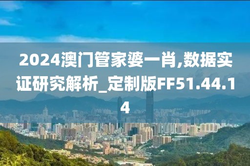 2024澳門管家婆一肖,數(shù)據(jù)實(shí)證研究解析_定制版FF51.44.14