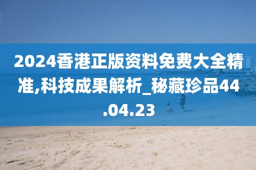 2024香港正版資料免費大全精準,科技成果解析_秘藏珍品44.04.23