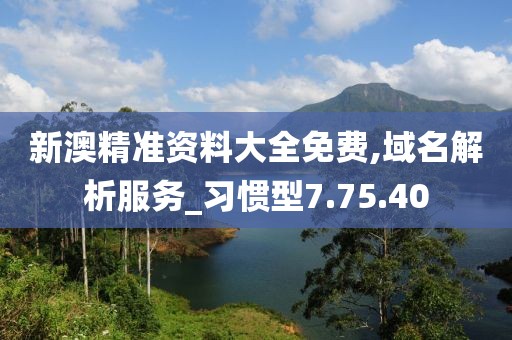 新澳精準(zhǔn)資料大全免費,域名解析服務(wù)_習(xí)慣型7.75.40