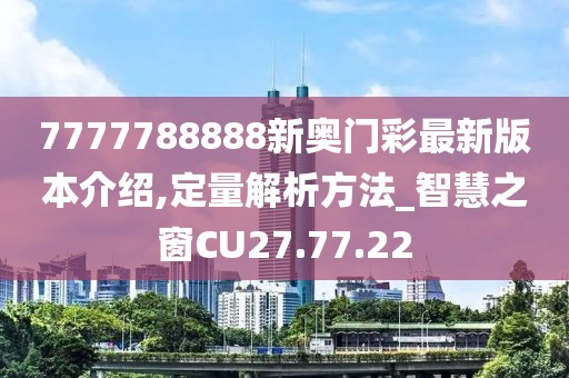 7777788888新奧門彩最新版本介紹,定量解析方法_智慧之窗CU27.77.22
