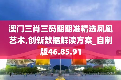 澳門三肖三碼期期準(zhǔn)精選鳳凰藝術(shù),創(chuàng)新數(shù)據(jù)解讀方案_自制版46.85.91