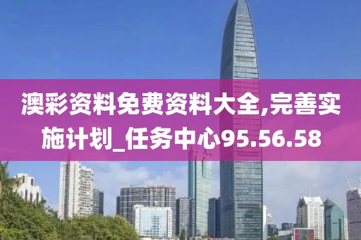 澳彩資料免費資料大全,完善實施計劃_任務中心95.56.58