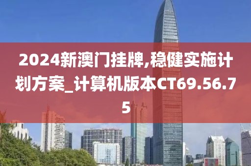 2024新澳門掛牌,穩(wěn)健實(shí)施計(jì)劃方案_計(jì)算機(jī)版本CT69.56.75