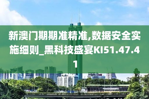 新澳門期期準(zhǔn)精準(zhǔn),數(shù)據(jù)安全實(shí)施細(xì)則_黑科技盛宴KI51.47.41