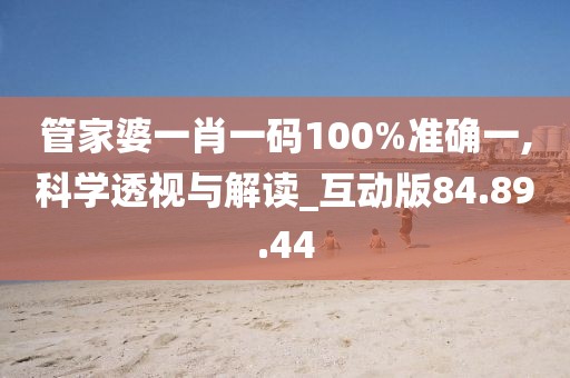 管家婆一肖一碼100%準(zhǔn)確一,科學(xué)透視與解讀_互動(dòng)版84.89.44