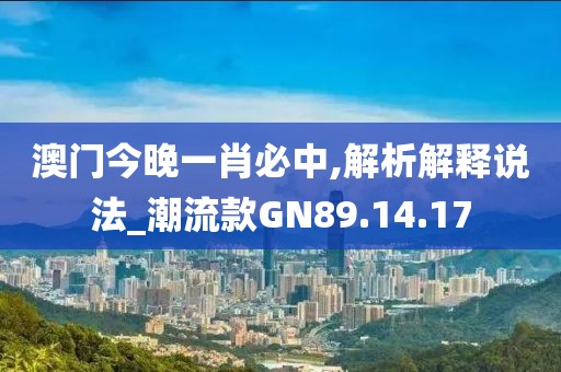 澳門今晚一肖必中,解析解釋說法_潮流款GN89.14.17