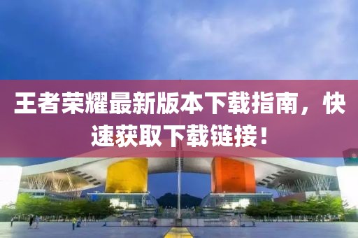 王者榮耀最新版本下載指南，快速獲取下載鏈接！