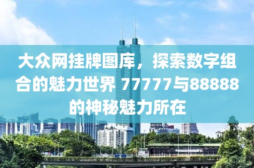 大眾網(wǎng)掛牌圖庫(kù)，探索數(shù)字組合的魅力世界 77777與88888的神秘魅力所在