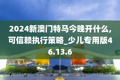 2024新澳門特馬今晚開什么,可信賴執(zhí)行策略_少兒專用版46.13.6
