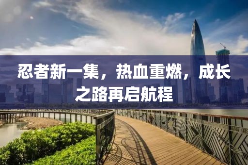 忍者新一集，熱血重燃，成長之路再啟航程