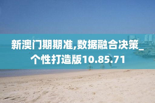 新澳門期期準(zhǔn),數(shù)據(jù)融合決策_(dá)個(gè)性打造版10.85.71
