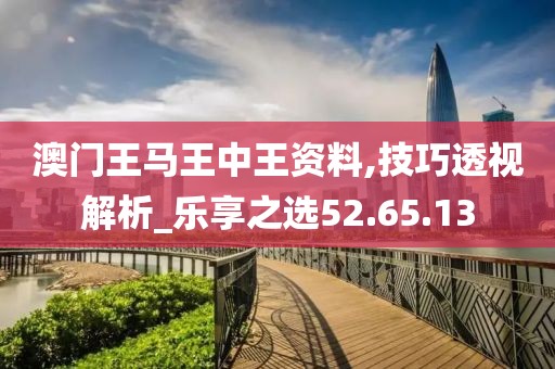 澳門王馬王中王資料,技巧透視解析_樂(lè)享之選52.65.13