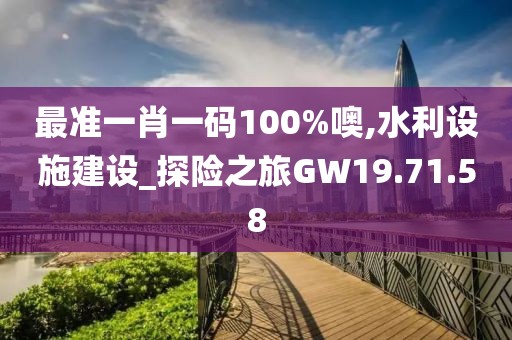 最準一肖一碼100%噢,水利設(shè)施建設(shè)_探險之旅GW19.71.58