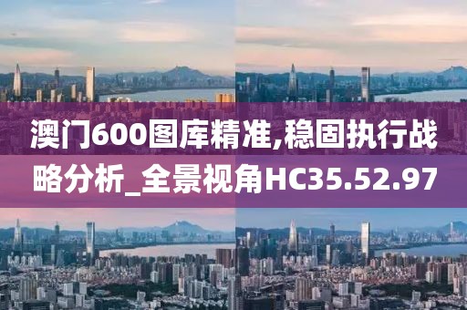 澳門(mén)600圖庫(kù)精準(zhǔn),穩(wěn)固執(zhí)行戰(zhàn)略分析_全景視角HC35.52.97
