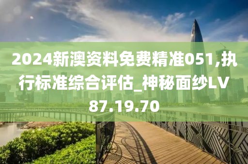 2024新澳資料免費(fèi)精準(zhǔn)051,執(zhí)行標(biāo)準(zhǔn)綜合評(píng)估_神秘面紗LV87.19.70