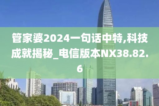 管家婆2024一句話中特,科技成就揭秘_電信版本NX38.82.6