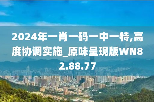 2024年一肖一碼一中一特,高度協(xié)調(diào)實(shí)施_原味呈現(xiàn)版WN82.88.77