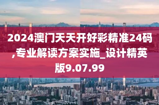 2024澳門天天開好彩精準(zhǔn)24碼,專業(yè)解讀方案實(shí)施_設(shè)計(jì)精英版9.07.99
