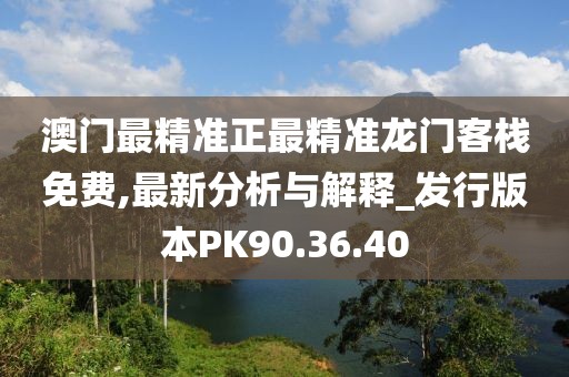 澳門最精準(zhǔn)正最精準(zhǔn)龍門客棧免費(fèi),最新分析與解釋_發(fā)行版本PK90.36.40