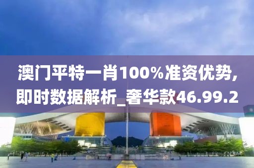 澳門平特一肖100%準(zhǔn)資優(yōu)勢,即時(shí)數(shù)據(jù)解析_奢華款46.99.2