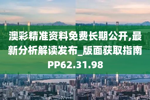 澳彩精準資料免費長期公開,最新分析解讀發(fā)布_版面獲取指南PP62.31.98