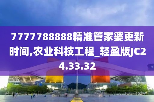 7777788888精準(zhǔn)管家婆更新時(shí)間,農(nóng)業(yè)科技工程_輕盈版JC24.33.32