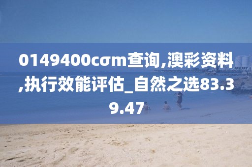 0149400cσm查詢,澳彩資料,執(zhí)行效能評(píng)估_自然之選83.39.47