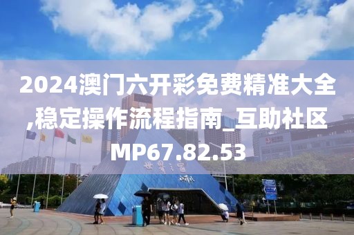 2024澳門六開彩免費(fèi)精準(zhǔn)大全,穩(wěn)定操作流程指南_互助社區(qū)MP67.82.53