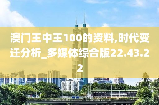 澳門王中王100的資料,時(shí)代變遷分析_多媒體綜合版22.43.22