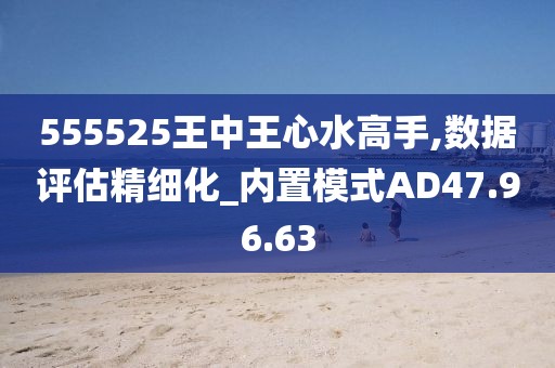 555525王中王心水高手,數(shù)據(jù)評(píng)估精細(xì)化_內(nèi)置模式AD47.96.63