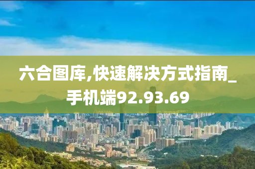 六合圖庫,快速解決方式指南_手機端92.93.69