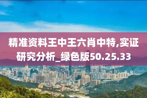 精準資料王中王六肖中特,實證研究分析_綠色版50.25.33