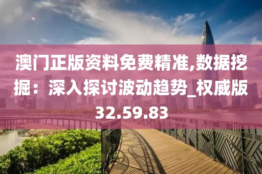 澳門正版資料免費(fèi)精準(zhǔn),數(shù)據(jù)挖掘：深入探討波動(dòng)趨勢(shì)_權(quán)威版32.59.83