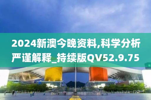 2024新澳今晚資料,科學(xué)分析嚴(yán)謹(jǐn)解釋_持續(xù)版QV52.9.75