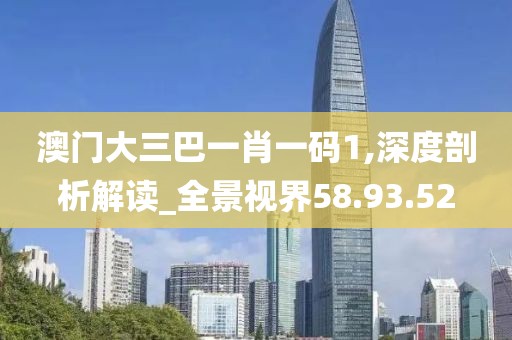 澳門大三巴一肖一碼1,深度剖析解讀_全景視界58.93.52