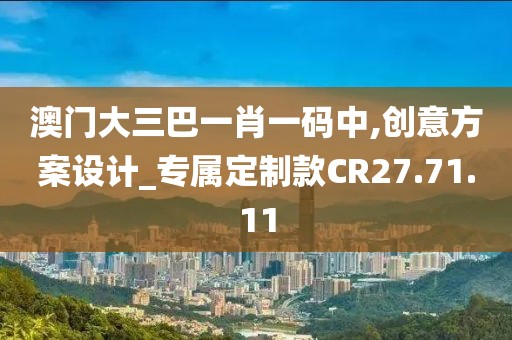 澳門大三巴一肖一碼中,創(chuàng)意方案設(shè)計_專屬定制款CR27.71.11